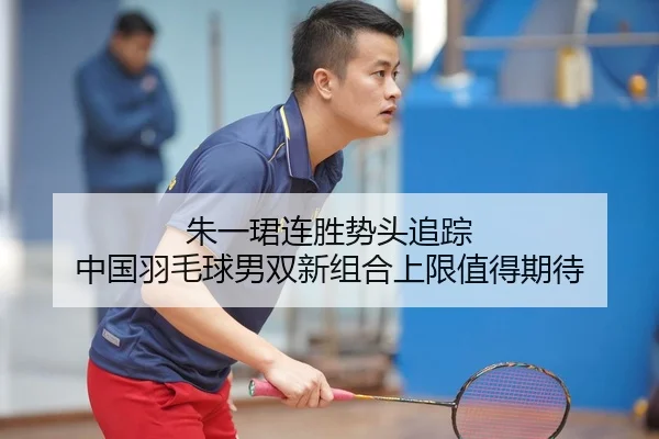 朱一珺连胜势头追踪 中国羽毛球男双新组合上限值得期待