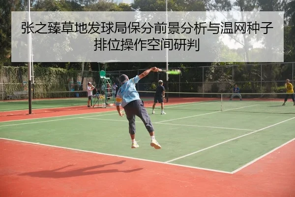 张之臻草地发球局保分前景分析与温网种子排位操作空间研判