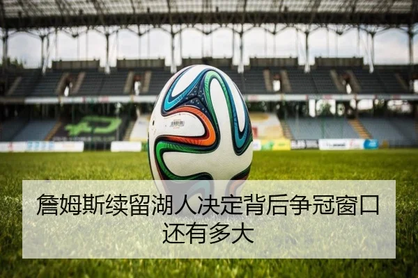 詹姆斯续留湖人决定背后争冠窗口还有多大
